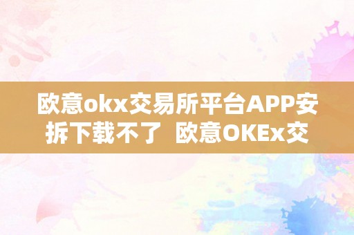 欧意okx交易所平台APP安拆下载不了  欧意OKEx交易所平台APP安拆下载不了，处理办法分享