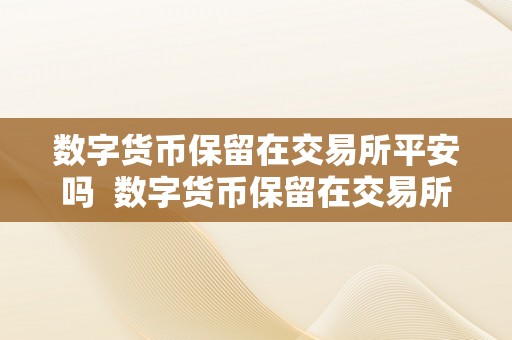 数字货币保留在交易所平安吗  数字货币保留在交易所平安吗？那是实的吗？