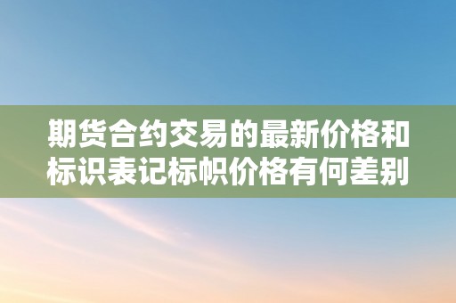 期货合约交易的最新价格和标识表记标帜价格有何差别  期货合约交易的最新价格和标识表记标帜价格有何差别