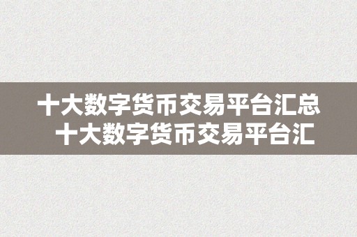 十大数字货币交易平台汇总  十大数字货币交易平台汇总：让您轻松领会更受欢迎的数字货币交易平台