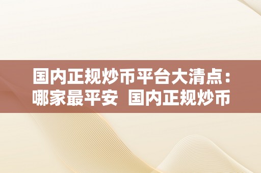 国内正规炒币平台大清点：哪家最平安  国内正规炒币平台大清点：哪家最平安及正规的炒币平台