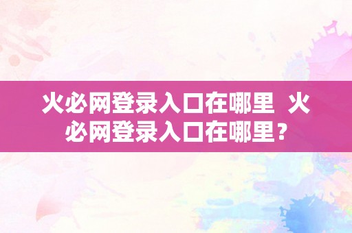 火必网登录入口在哪里  火必网登录入口在哪里？