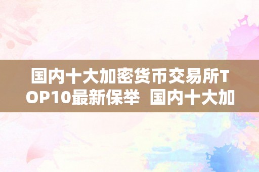 国内十大加密货币交易所TOP10最新保举  国内十大加密货币交易所TOP10最新保举