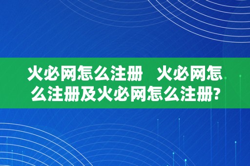 火必网怎么注册   火必网怎么注册及火必网怎么注册?