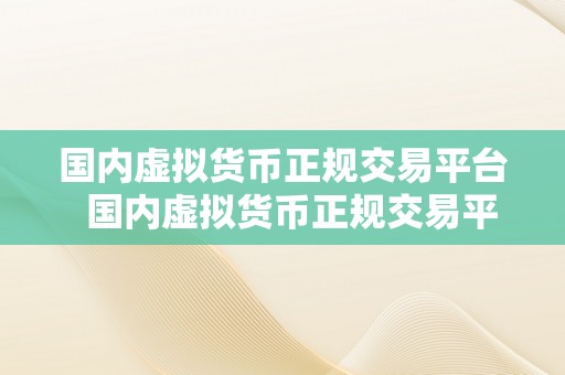 国内虚拟货币正规交易平台  国内虚拟货币正规交易平台：若何选择平安可靠的交易平台