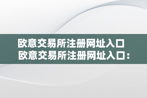 欧意交易所注册网址入口  欧意交易所注册网址入口：若何平安、便利地注册并起头交易