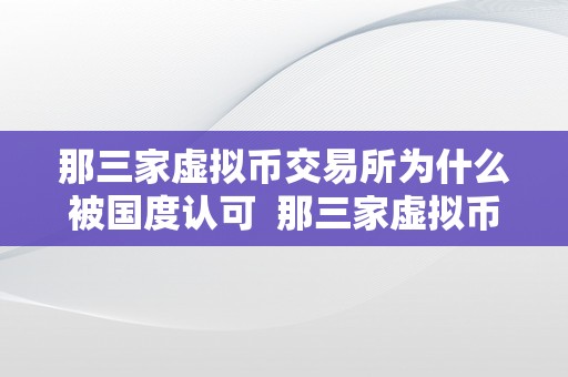 那三家虚拟币交易所为什么被国度认可  那三家虚拟币交易所为什么被国度认可