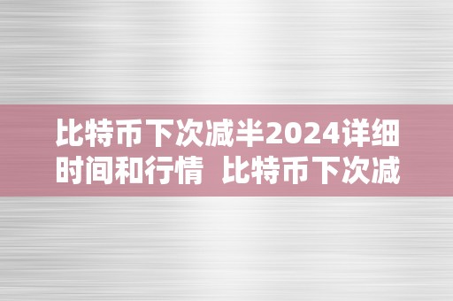 比特币下次减半2024详细时间和行情  比特币下次减半时间及行情阐发2024