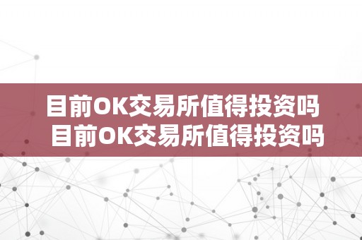 目前OK交易所值得投资吗  目前OK交易所值得投资吗？深度阐发OK交易所的优势和风险