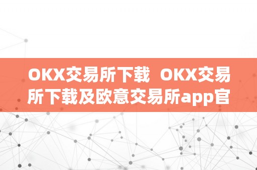 OKX交易所下载  OKX交易所下载及欧意交易所app官方下载：一站式数字货币交易平台