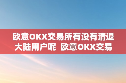 欧意OKX交易所有没有清退大陆用户呢  欧意OKX交易所决定不清退大陆用户，引发争议