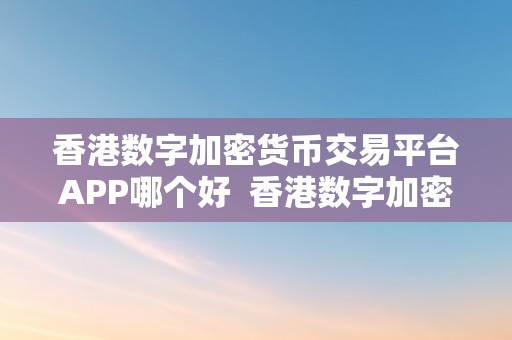 香港数字加密货币交易平台APP哪个好  香港数字加密货币交易平台APP哪个好？比力阐发及保举