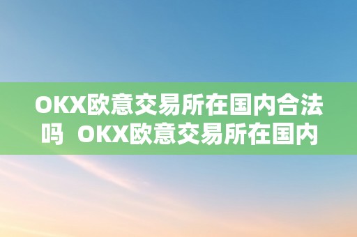 OKX欧意交易所在国内合法吗  OKX欧意交易所在国内合法吗