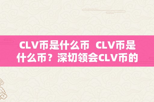 CLV币是什么币  CLV币是什么币？深切领会CLV币的布景、特点和将来开展