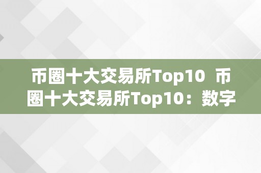 币圈十大交易所Top10  币圈十大交易所Top10：数字货币交易所排名及特点详解