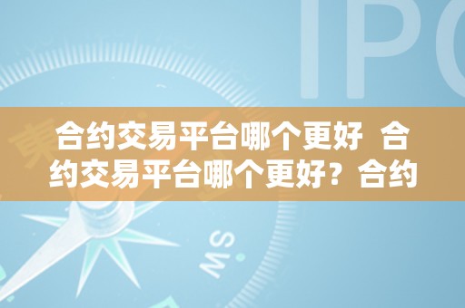 合约交易平台哪个更好  合约交易平台哪个更好？合约交易平台哪个更好用？比力优良的合约交易平台保举