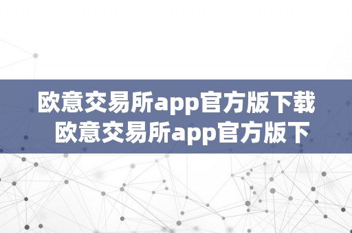 欧意交易所app官方版下载  欧意交易所app官方版下载：让您轻松畅享便利交易体验