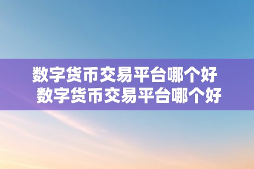 数字货币交易平台哪个好  数字货币交易平台哪个好？选择正规平台保障资金平安，留意交易费用和用户体验