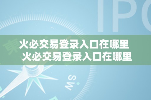 火必交易登录入口在哪里  火必交易登录入口在哪里