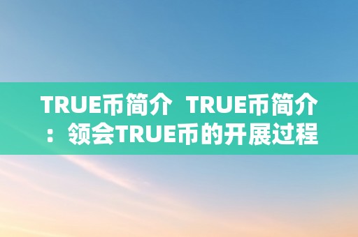 TRUE币简介  TRUE币简介：领会TRUE币的开展过程、特点和应用场景