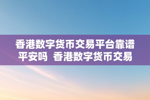 香港数字货币交易平台靠谱平安吗  香港数字货币交易平台的平安性和可靠性阐发