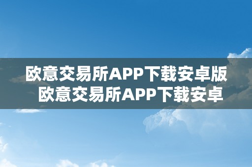 欧意交易所APP下载安卓版  欧意交易所APP下载安卓版及欧意交易平台