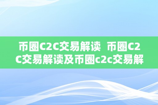 币圈C2C交易解读  币圈C2C交易解读及币圈c2c交易解读视频