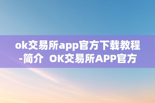 ok交易所app官方下载教程-简介  OK交易所APP官方下载教程-简介及OK交易所APP官网下载