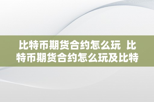 比特币期货合约怎么玩  比特币期货合约怎么玩及比特币期货合约怎么玩赚钱