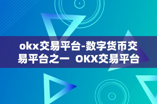 okx交易平台-数字货币交易平台之一  OKX交易平台：数字货币交易平台之一