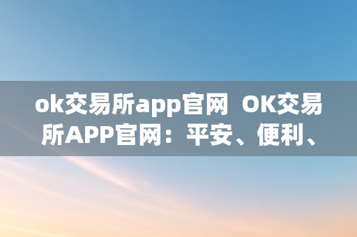 ok交易所app官网  OK交易所APP官网：平安、便利、专业的数字货币交易平台