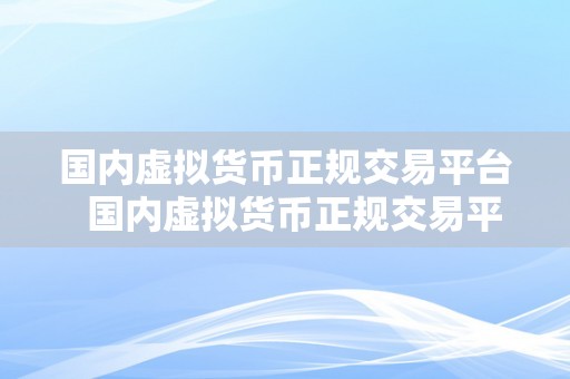 国内虚拟货币正规交易平台  国内虚拟货币正规交易平台：若何选择平安可靠的交易平台？