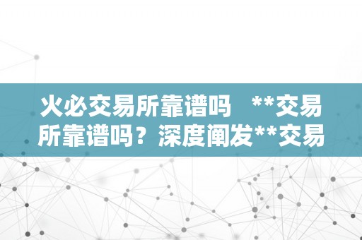 火必交易所靠谱吗   **交易所靠谱吗？深度阐发**交易所的平安性、诺言和办事量量