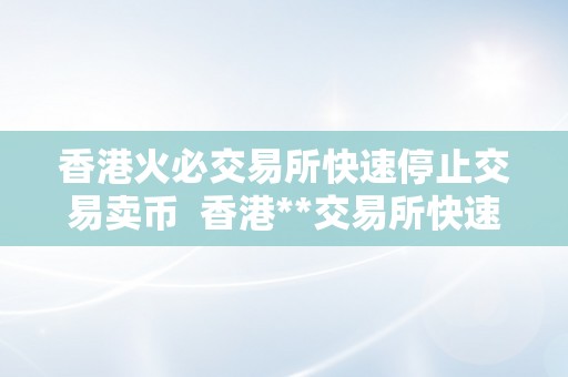 香港火必交易所快速停止交易卖币  香港**交易所快速停止交易卖币