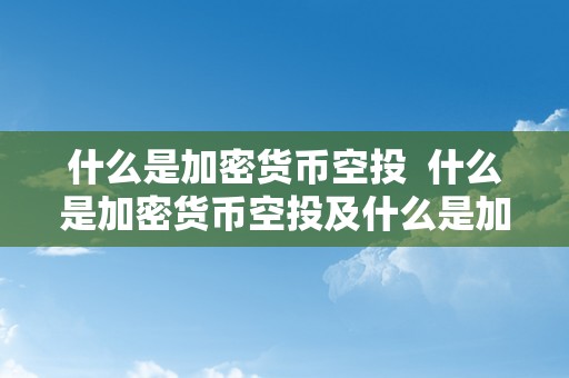 什么是加密货币空投  什么是加密货币空投及什么是加密货币空投基金