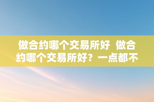 做合约哪个交易所好  做合约哪个交易所好？一点都不消踌躇，选择XXX交易所！