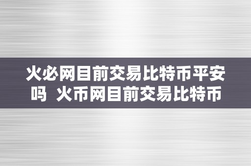 火必网目前交易比特币平安吗  火币网目前交易比特币平安吗？