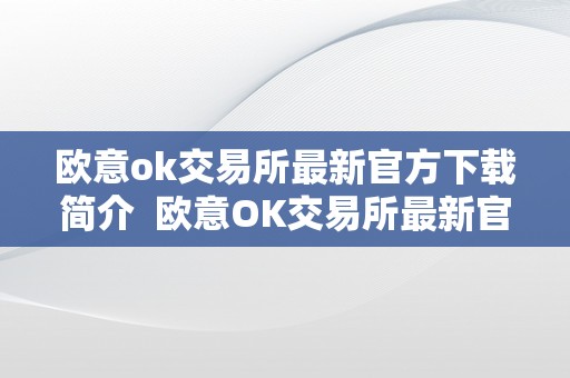 欧意ok交易所最新官方下载简介  欧意OK交易所最新官方下载简介