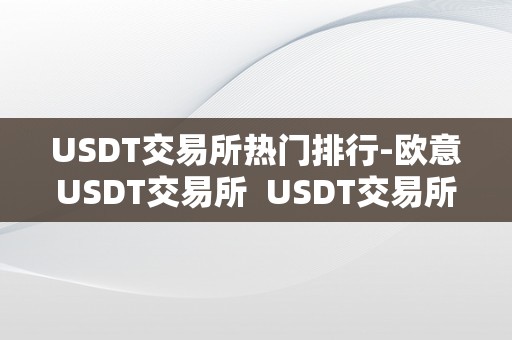 USDT交易所热门排行-欧意USDT交易所  USDT交易所热门排行-欧意USDT交易所及欧意交易平台