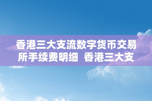 香港三大支流数字货币交易所手续费明细  香港三大支流数字货币交易所手续费明细