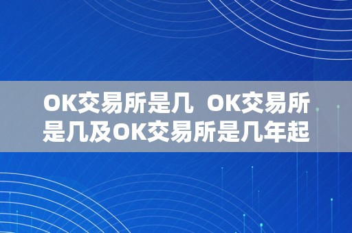 OK交易所是几  OK交易所是几及OK交易所是几年起头的？