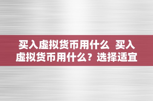 买入虚拟货币用什么  买入虚拟货币用什么？选择适宜的交易平台和付出体例至关重要