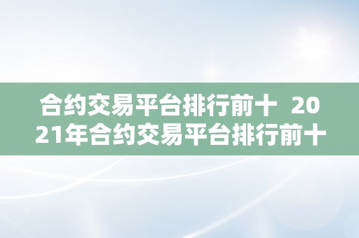 合约交易平台排行前十  2021年合约交易平台排行前十大清点，哪家交易平台最值得投资？