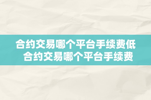 合约交易哪个平台手续费低  合约交易哪个平台手续费低一点？比力差别平台的手续费好坏