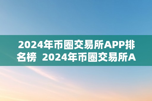 2024年币圈交易所APP排名榜  2024年币圈交易所APP排名榜：全面解析更受欢迎的数字货币交易平台