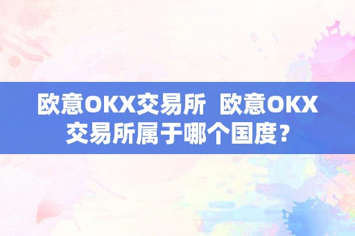 欧意OKX交易所  欧意OKX交易所属于哪个国度？