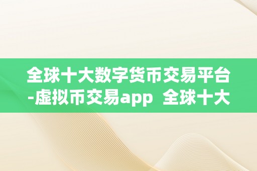 全球十大数字货币交易平台-虚拟币交易app  全球十大数字货币交易平台-虚拟币交易app