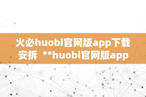 火必huobi官网版app下载安拆  **huobi官网版app下载安拆指南：平安、便利、不变，让您畅游数字货币世界