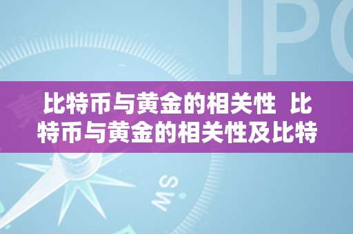 比特币与黄金的相关性  比特币与黄金的相关性及比特币与黄金的相关性阐发