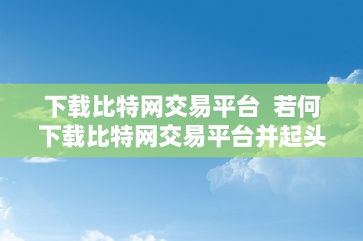 下载比特网交易平台  若何下载比特网交易平台并起头数字货币交易